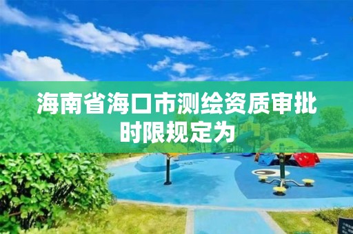 海南省海口市测绘资质审批时限规定为