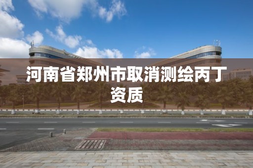 河南省郑州市取消测绘丙丁资质