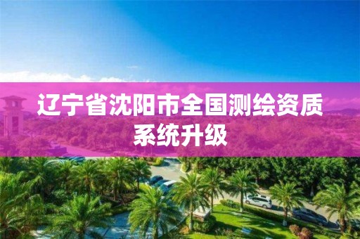 辽宁省沈阳市全国测绘资质系统升级