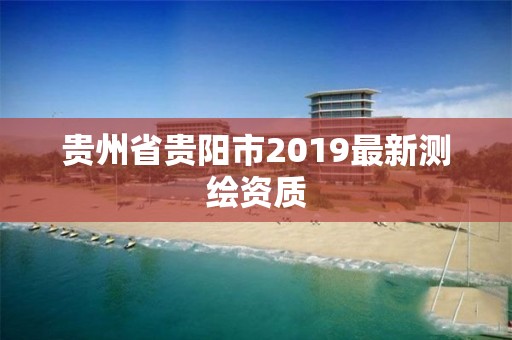 贵州省贵阳市2019最新测绘资质