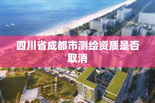 四川省成都市测绘资质是否取消