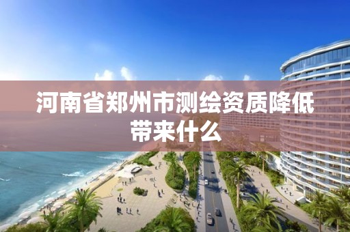 河南省郑州市测绘资质降低带来什么