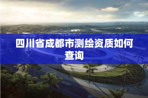 四川省成都市测绘资质如何查询