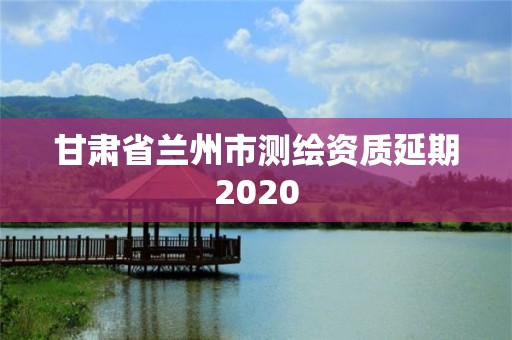 甘肃省兰州市测绘资质延期2020