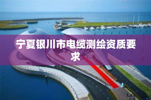 宁夏银川市电缆测绘资质要求