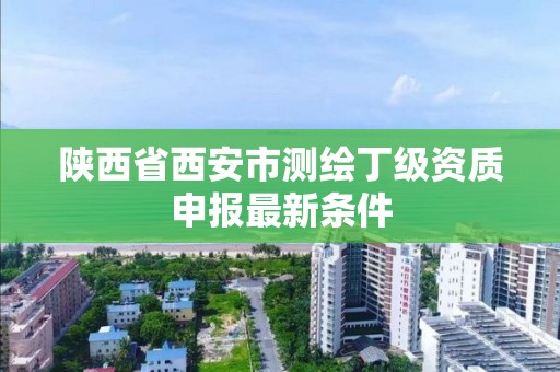 陕西省西安市测绘丁级资质申报最新条件