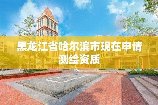 黑龙江省哈尔滨市现在申请测绘资质