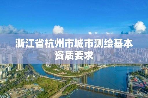 浙江省杭州市城市测绘基本资质要求