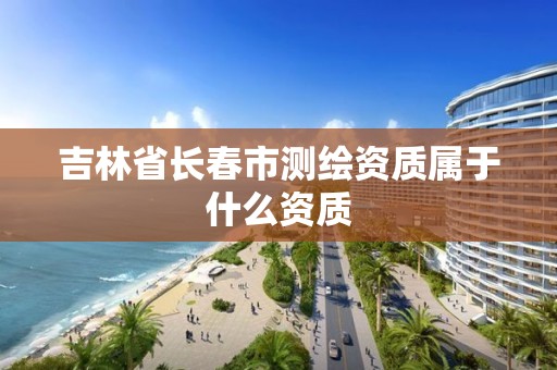 吉林省长春市测绘资质属于什么资质