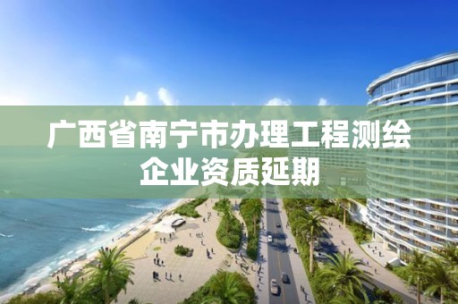 广西省南宁市办理工程测绘企业资质延期