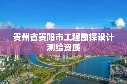 贵州省贵阳市工程勘探设计测绘资质