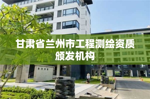 甘肃省兰州市工程测绘资质颁发机构