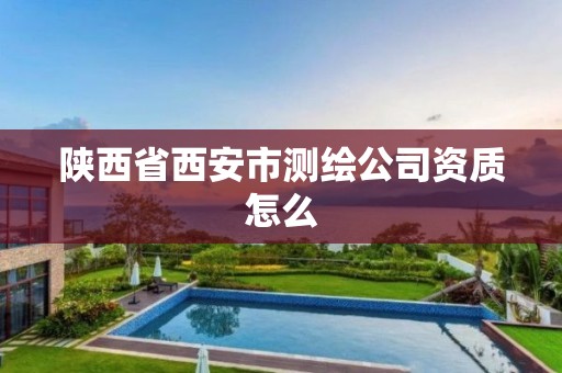 陕西省西安市测绘公司资质怎么