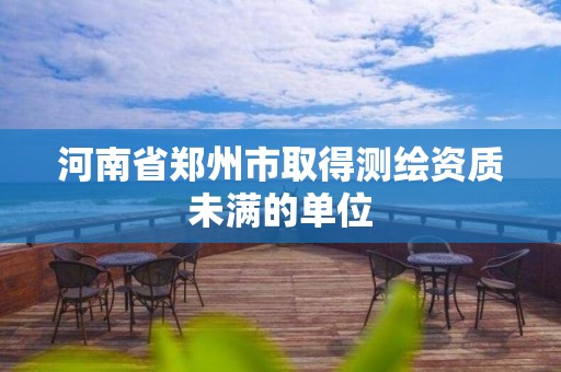 河南省郑州市取得测绘资质未满的单位