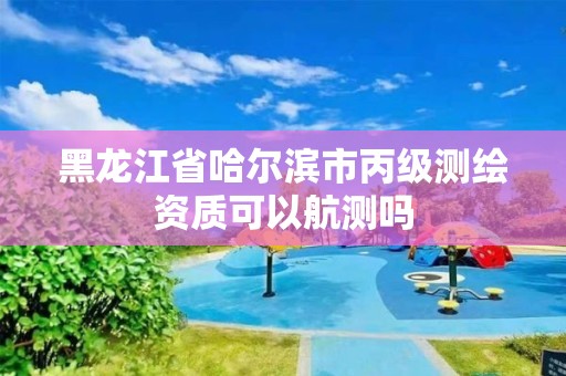 黑龙江省哈尔滨市丙级测绘资质可以航测吗