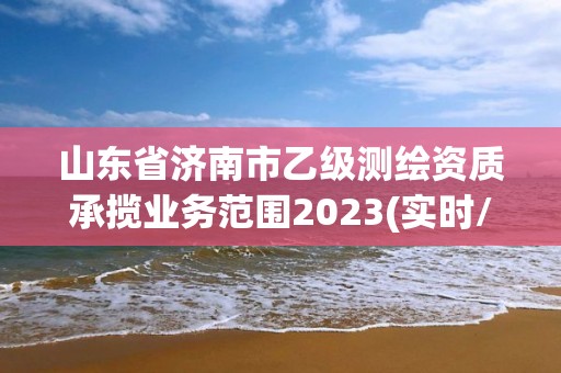 山东省济南市乙级测绘资质承揽业务范围2023(实时/更新中)