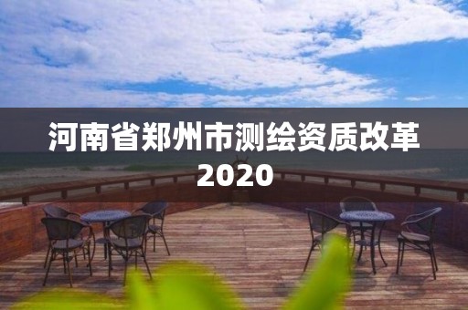 河南省郑州市测绘资质改革2020