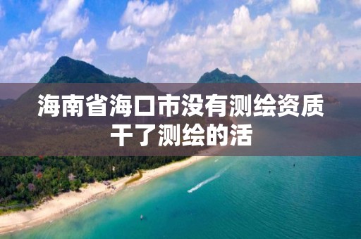 海南省海口市没有测绘资质干了测绘的活