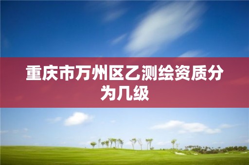 重庆市万州区乙测绘资质分为几级