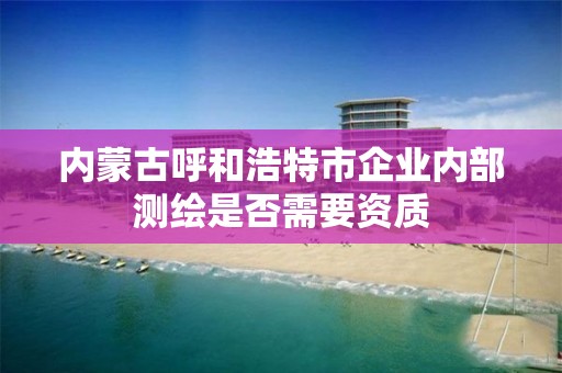 内蒙古呼和浩特市企业内部测绘是否需要资质