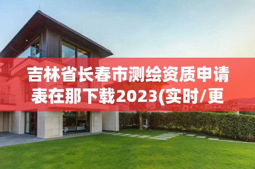 吉林省长春市测绘资质申请表在那下载2023(实时/更新中)