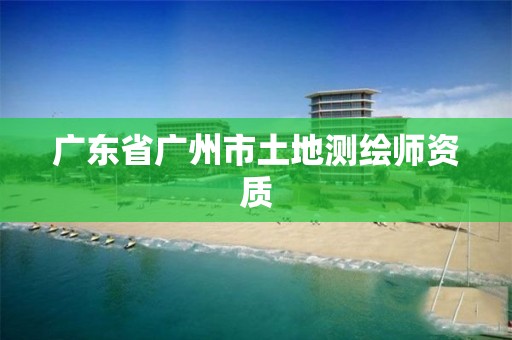 广东省广州市土地测绘师资质