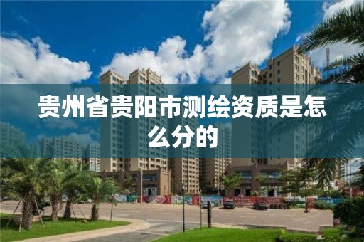 贵州省贵阳市测绘资质是怎么分的