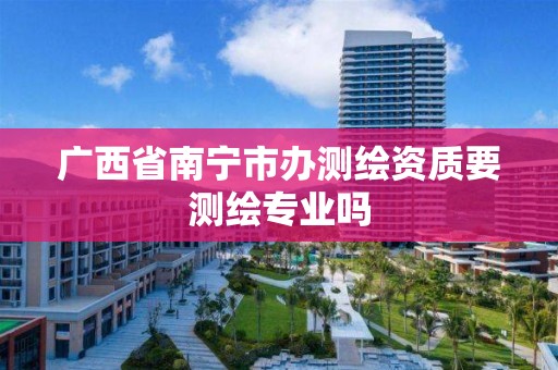 广西省南宁市办测绘资质要测绘专业吗