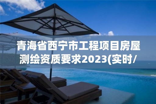 青海省西宁市工程项目房屋测绘资质要求2023(实时/更新中)