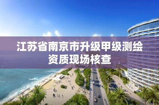 江苏省南京市升级甲级测绘资质现场核查