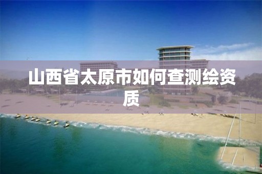 山西省太原市如何查测绘资质