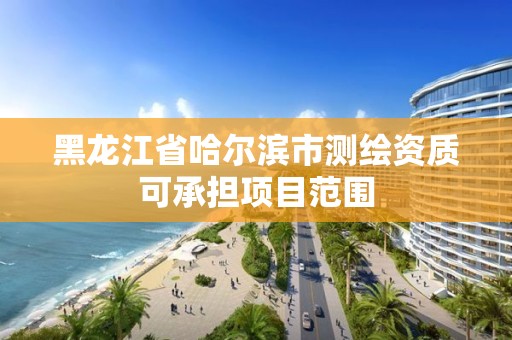 黑龙江省哈尔滨市测绘资质可承担项目范围