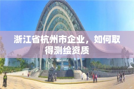 浙江省杭州市企业，如何取得测绘资质