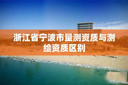 浙江省宁波市量测资质与测绘资质区别