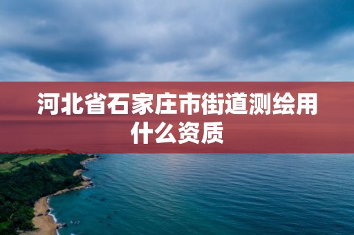 河北省石家庄市街道测绘用什么资质