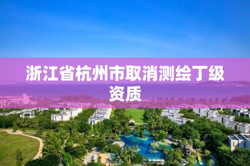 浙江省杭州市取消测绘丁级资质