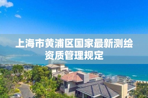 上海市黄浦区国家最新测绘资质管理规定