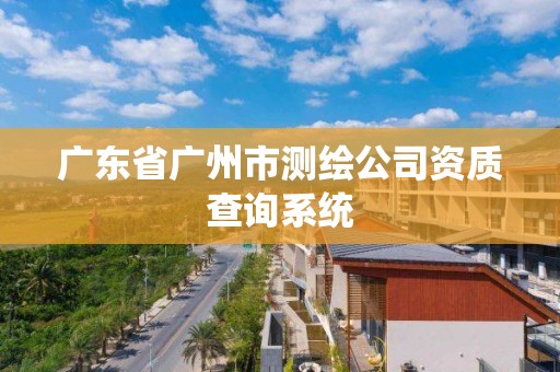 广东省广州市测绘公司资质查询系统