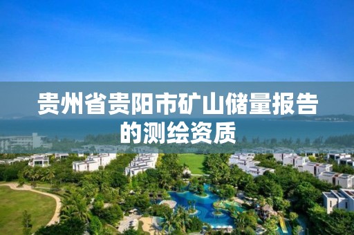 贵州省贵阳市矿山储量报告的测绘资质 贵州省贵阳市矿山储量报告的测绘资质