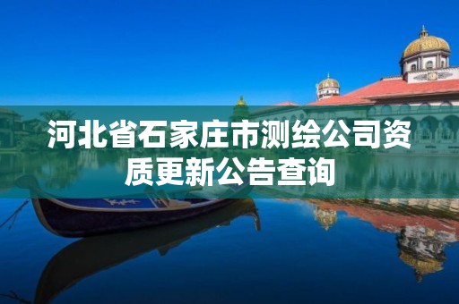 河北省石家庄市测绘公司资质更新公告查询