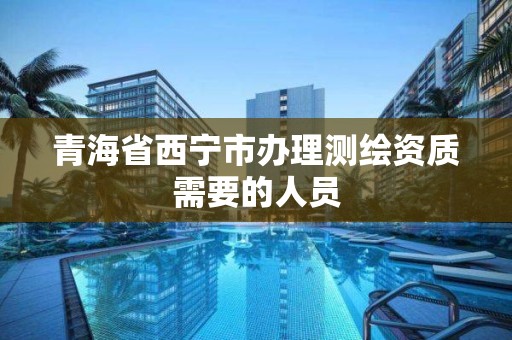 青海省西宁市办理测绘资质需要的人员