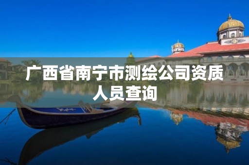 广西省南宁市测绘公司资质人员查询