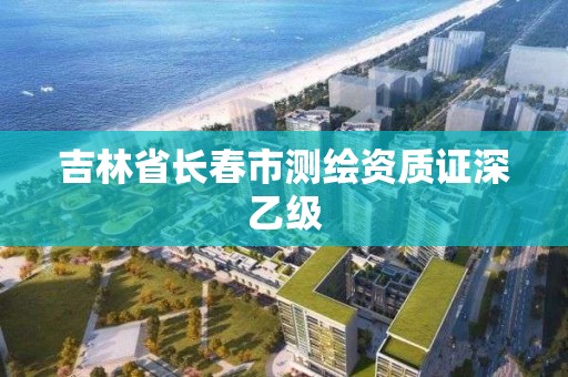 吉林省长春市测绘资质证深乙级