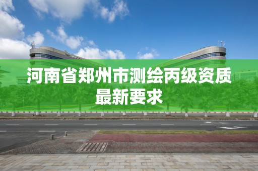 河南省郑州市测绘丙级资质最新要求