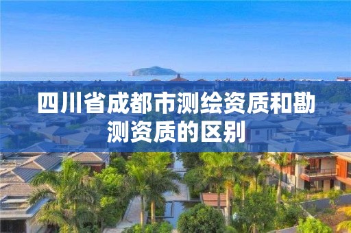 四川省成都市测绘资质和勘测资质的区别