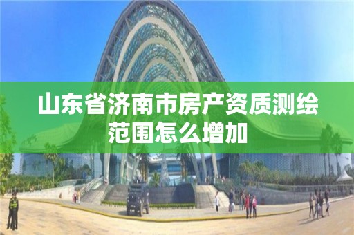 山东省济南市房产资质测绘范围怎么增加