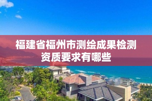 福建省福州市测绘成果检测资质要求有哪些