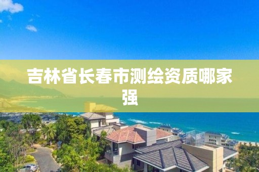 吉林省长春市测绘资质哪家强