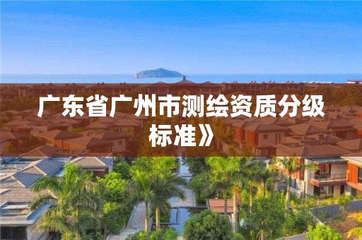 广东省广州市测绘资质分级标准》