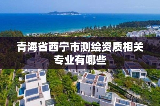 青海省西宁市测绘资质相关专业有哪些